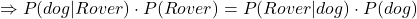 \Rightarrow P(dog | Rover) \cdot P(Rover) = P(Rover | dog) \cdot P(dog) 