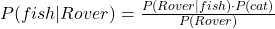 P(fish | Rover) = \frac{P(Rover | fish) \cdot P(cat)}{P(Rover)}