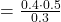 = \frac{0.4 \cdot 0.5}{0.3}