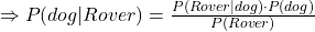 \Rightarrow P(dog | Rover) = \frac{P(Rover | dog) \cdot P(dog)}{P(Rover)}