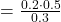 = \frac{0.2 \cdot 0.5}{0.3}