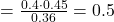 = \frac{ 0.4 \cdot 0.45 }{0.36} = 0.5 